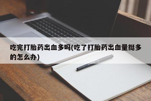 堕胎药网上购买吃完打胎药出血多吗(吃了打胎药出血量挺多的怎么办)