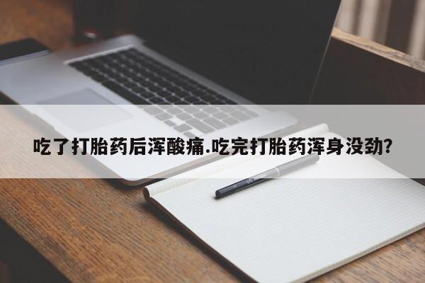 堕胎药网上购买吃了打胎药后浑酸痛.吃完打胎药浑身没劲？