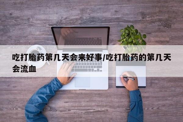 堕胎药网上购买吃打胎药第几天会来好事/吃打胎药的第几天会流血