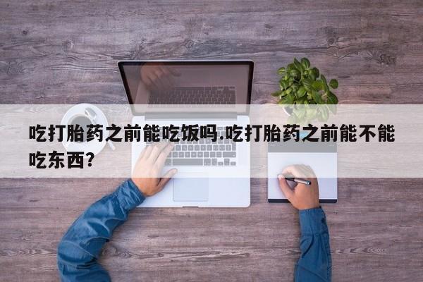 堕胎药网上购买吃打胎药之前能吃饭吗.吃打胎药之前能不能吃东西？