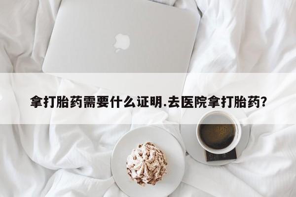 堕胎药网上购买拿打胎药需要什么证明.去医院拿打胎药？