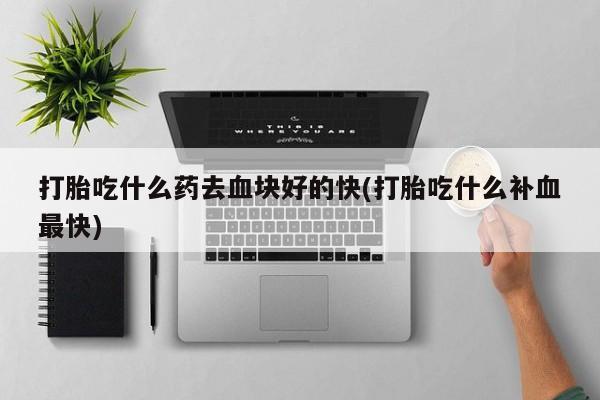 堕胎药网上购买打胎吃什么药去血块好的快(打胎吃什么补血最快)
