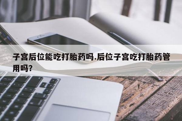 堕胎药网上购买子宫后位能吃打胎药吗.后位子宫吃打胎药管用吗？