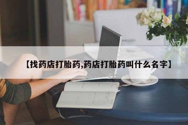 堕胎药网上购买【找药店打胎药,药店打胎药叫什么名字】