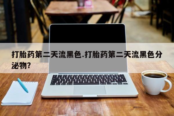 堕胎药网上购买打胎药第二天流黑色.打胎药第二天流黑色分泌物？