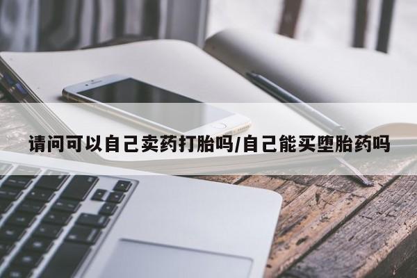 堕胎药网上购买请问可以自己卖药打胎吗/自己能买堕胎药吗