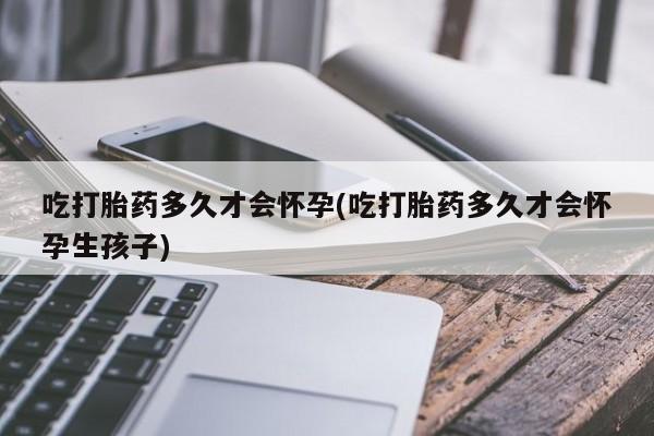 堕胎药网上购买吃打胎药多久才会怀孕(吃打胎药多久才会怀孕生孩子)