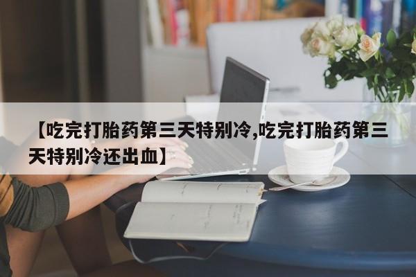 堕胎药网上购买【吃完打胎药第三天特别冷,吃完打胎药第三天特别冷还出血】