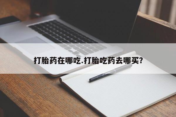 堕胎药网上购买打胎药在哪吃.打胎吃药去哪买？