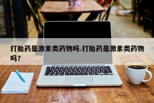 堕胎药网上购买打胎药是激素类药物吗.打胎药是激素类药物吗？