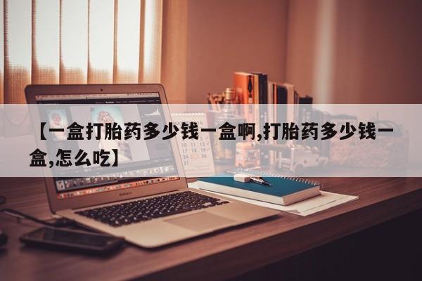 堕胎药网上购买【一盒打胎药多少钱一盒啊,打胎药多少钱一盒,怎么吃】