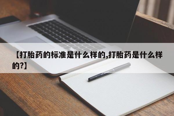 堕胎药网上购买【打胎药的标准是什么样的,打胎药是什么样的?】
