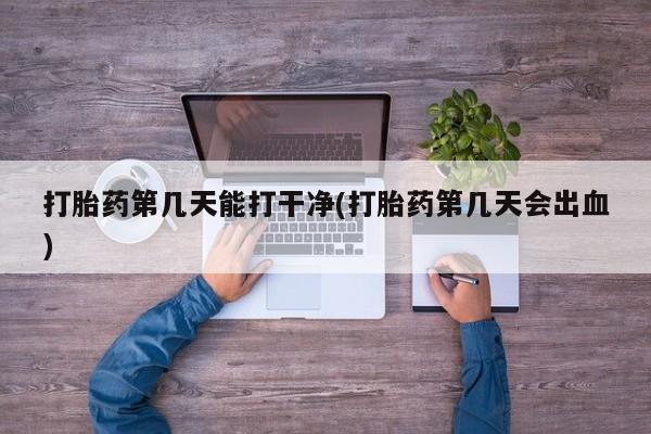堕胎药网上购买打胎药第几天能打干净(打胎药第几天会出血)