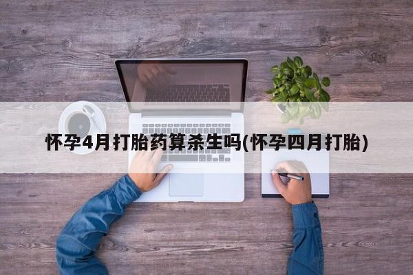 堕胎药网上购买怀孕4月打胎药算杀生吗(怀孕四月打胎)