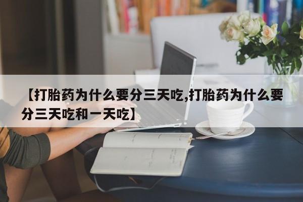 堕胎药网上购买【打胎药为什么要分三天吃,打胎药为什么要分三天吃和一天吃】