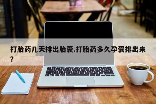 堕胎药网上购买打胎药几天排出胎囊.打胎药多久孕囊排出来？