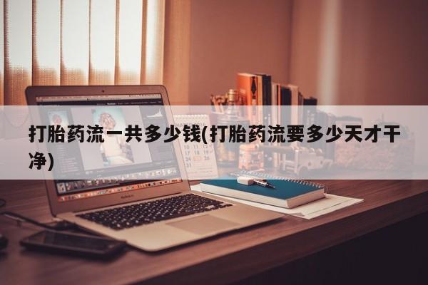 堕胎药网上购买打胎药流一共多少钱(打胎药流要多少天才干净)