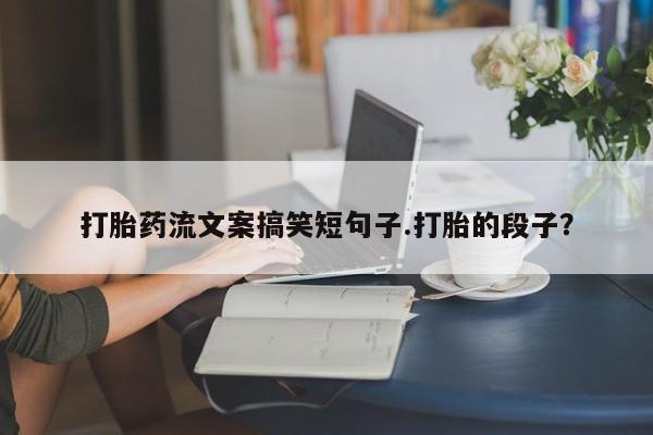 堕胎药网上购买打胎药流文案搞笑短句子.打胎的段子？