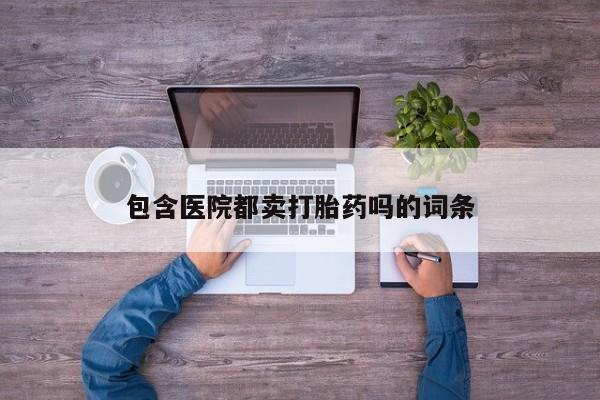 堕胎药网上购买包含医院都卖打胎药吗的词条