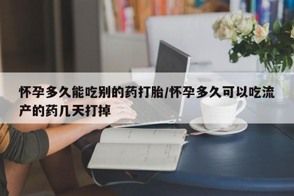 堕胎药网上购买怀孕多久能吃别的药打胎/怀孕多久可以吃流产的药几天打掉