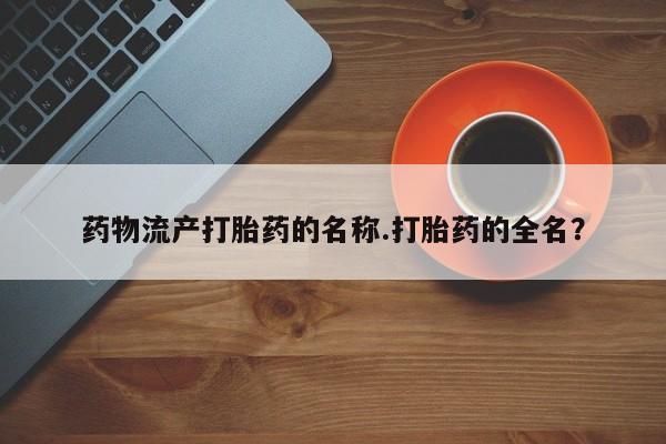 堕胎药网上购买药物流产打胎药的名称.打胎药的全名？