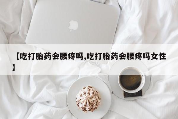 堕胎药网上购买【吃打胎药会腰疼吗,吃打胎药会腰疼吗女性】