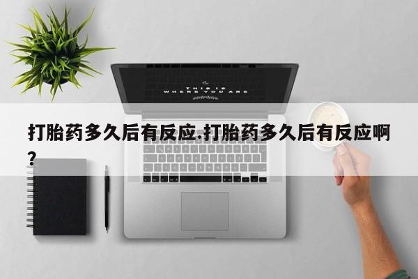 堕胎药网上购买打胎药多久后有反应.打胎药多久后有反应啊？