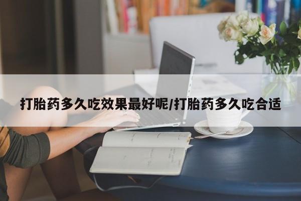 堕胎药网上购买打胎药多久吃效果最好呢/打胎药多久吃合适