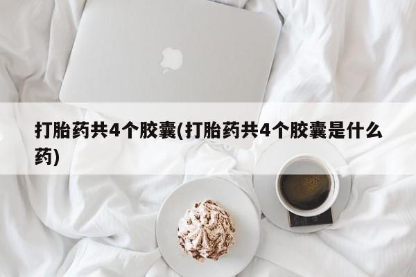 堕胎药网上购买打胎药共4个胶囊(打胎药共4个胶囊是什么药)