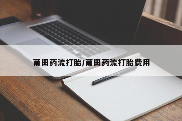 堕胎药网上购买莆田药流打胎/莆田药流打胎费用