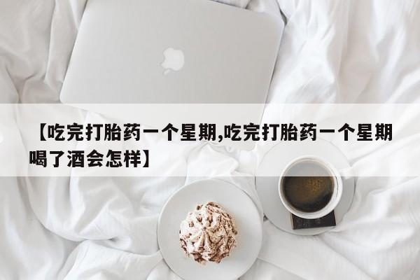 堕胎药网上购买【吃完打胎药一个星期,吃完打胎药一个星期喝了酒会怎样】