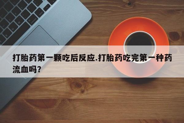 堕胎药网上购买打胎药第一颗吃后反应.打胎药吃完第一种药流血吗？