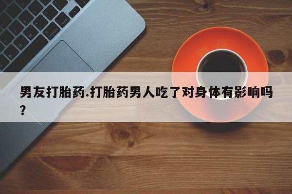 堕胎药网上购买男友打胎药.打胎药男人吃了对身体有影响吗？