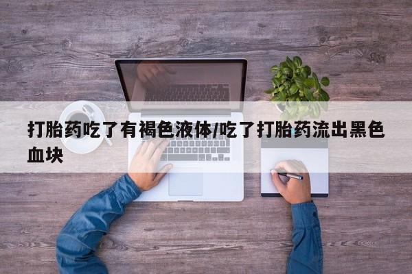 堕胎药网上购买打胎药吃了有褐色液体/吃了打胎药流出黑色血块