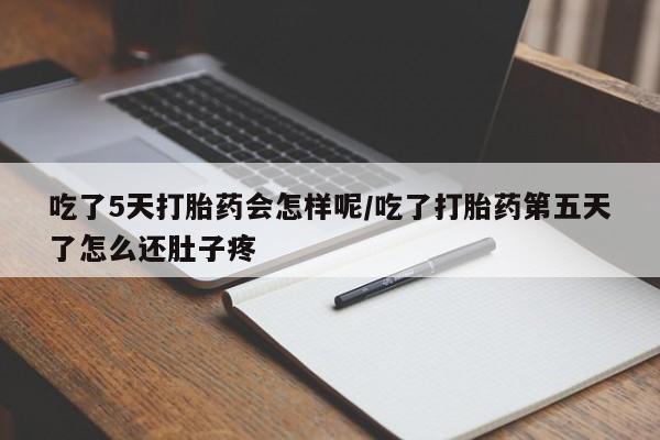 堕胎药网上购买吃了5天打胎药会怎样呢/吃了打胎药第五天了怎么还肚子疼
