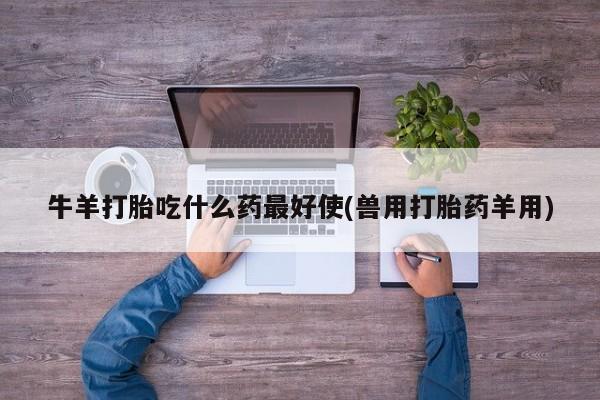 堕胎药网上购买牛羊打胎吃什么药最好使(兽用打胎药羊用)