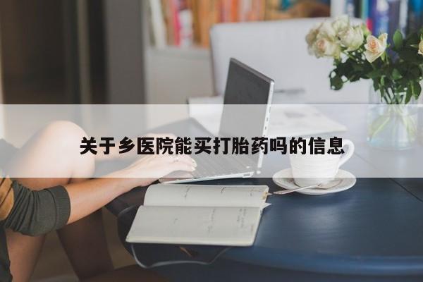 堕胎药网上购买关于乡医院能买打胎药吗的信息