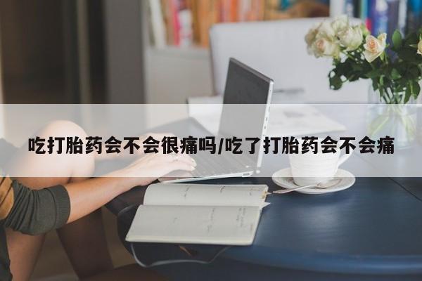 堕胎药网上购买吃打胎药会不会很痛吗/吃了打胎药会不会痛