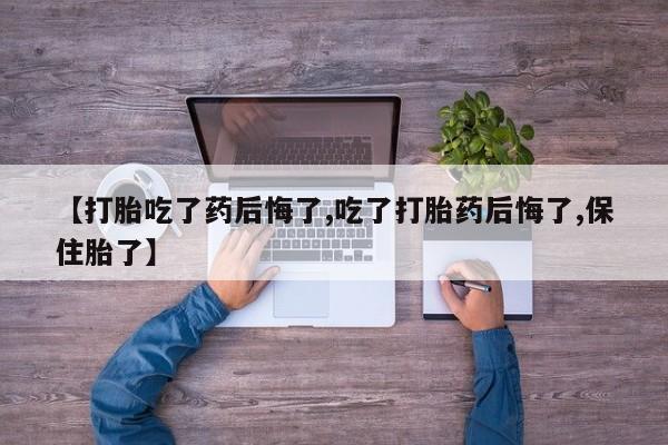 堕胎药网上购买【打胎吃了药后悔了,吃了打胎药后悔了,保住胎了】