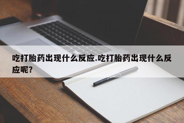 堕胎药网上购买吃打胎药出现什么反应.吃打胎药出现什么反应呢？