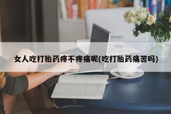 堕胎药网上购买女人吃打胎药疼不疼痛呢(吃打胎药痛苦吗)