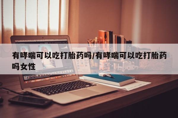 堕胎药网上购买有哮喘可以吃打胎药吗/有哮喘可以吃打胎药吗女性