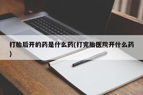堕胎药网上购买打胎后开的药是什么药(打完胎医院开什么药)
