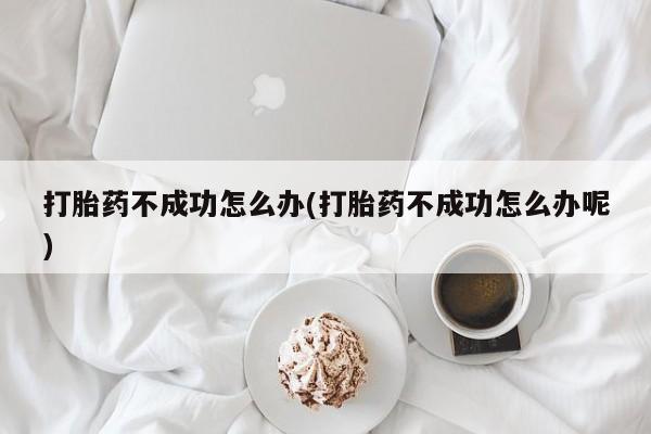 堕胎药网上购买打胎药不成功怎么办(打胎药不成功怎么办呢)