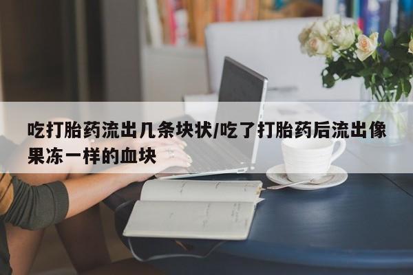 堕胎药网上购买吃打胎药流出几条块状/吃了打胎药后流出像果冻一样的血块