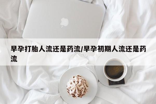 堕胎药网上购买早孕打胎人流还是药流/早孕初期人流还是药流