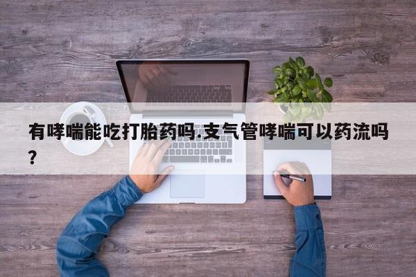 堕胎药网上购买有哮喘能吃打胎药吗.支气管哮喘可以药流吗？