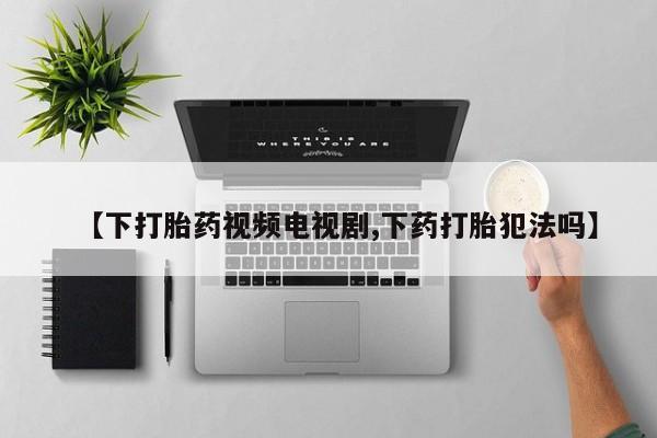 堕胎药网上购买【下打胎药视频电视剧,下药打胎犯法吗】