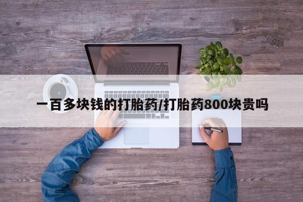 堕胎药网上购买一百多块钱的打胎药/打胎药800块贵吗