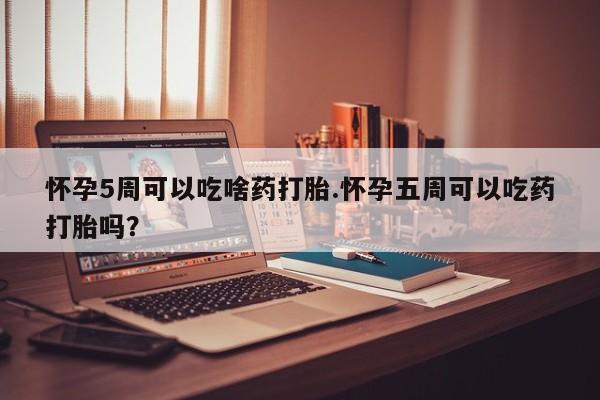 堕胎药网上购买怀孕5周可以吃啥药打胎.怀孕五周可以吃药打胎吗？